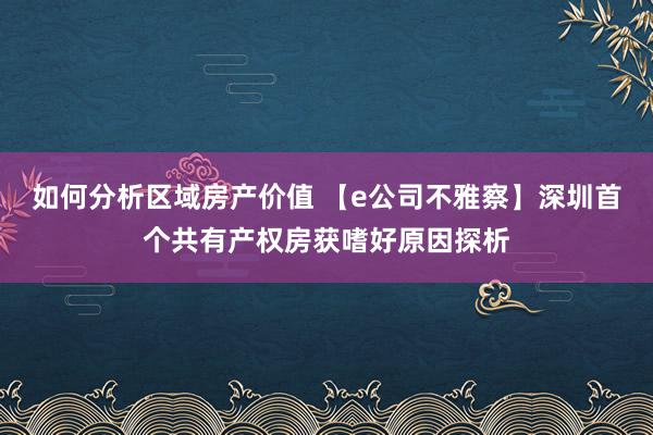 如何分析区域房产价值 【e公司不雅察】深圳首个共有产权房获嗜好原因探析