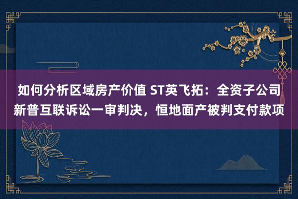 如何分析区域房产价值 ST英飞拓：全资子公司新普互联诉讼一审判决，恒地面产被判支付款项