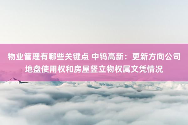 物业管理有哪些关键点 中钨高新：更新方向公司地盘使用权和房屋竖立物权属文凭情况