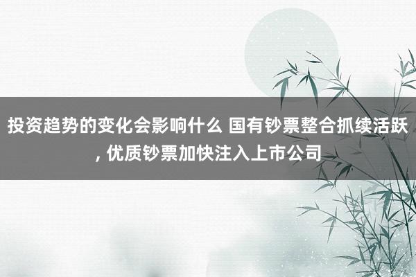 投资趋势的变化会影响什么 国有钞票整合抓续活跃, 优质钞票加快注入上市公司