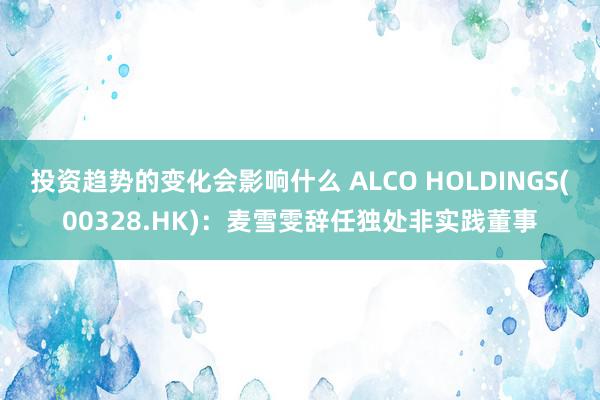 投资趋势的变化会影响什么 ALCO HOLDINGS(00328.HK)：麦雪雯辞任独处非实践董事