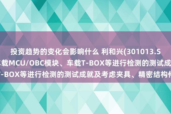 投资趋势的变化会影响什么 利和兴(301013.SZ)：主要为客户提供对车载MCU/OBC模块、车载T-BOX等进行检测的测试成就及考虑夹具、精密结构件