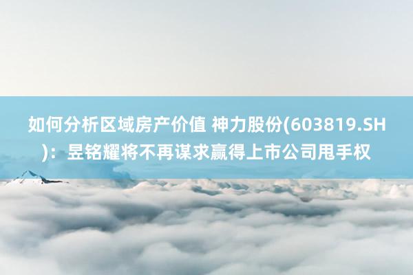 如何分析区域房产价值 神力股份(603819.SH)：昱铭耀将不再谋求赢得上市公司甩手权