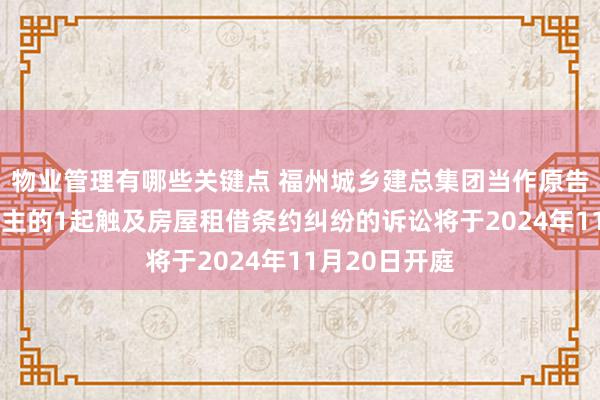 物业管理有哪些关键点 福州城乡建总集团当作原告/上诉东说念主的1起触及房屋租借条约纠纷的诉讼将于2024年11月20日开庭