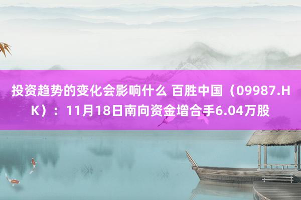 投资趋势的变化会影响什么 百胜中国（09987.HK）：11月18日南向资金增合手6.04万股