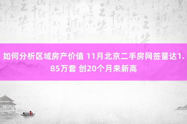 如何分析区域房产价值 11月北京二手房网签量达1.85万套 创20个月来新高