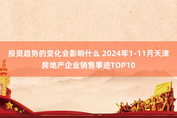 投资趋势的变化会影响什么 2024年1-11月天津房地产企业销售事迹TOP10