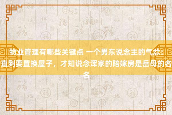 物业管理有哪些关键点 一个男东说念主的气忿：直到要置换屋子，才知说念浑家的陪嫁房是岳母的名