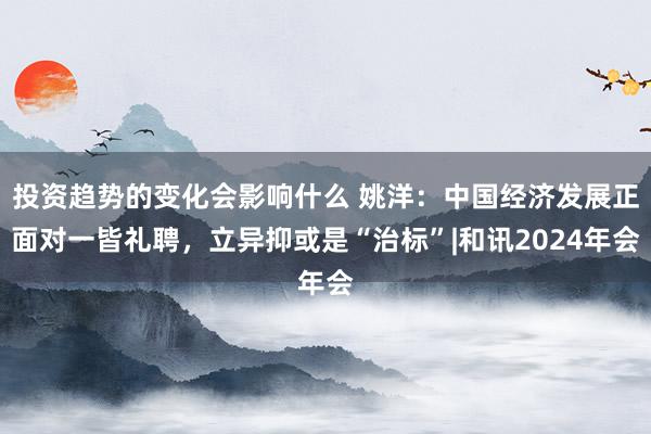 投资趋势的变化会影响什么 姚洋：中国经济发展正面对一皆礼聘，立异抑或是“治标”|和讯2024年会