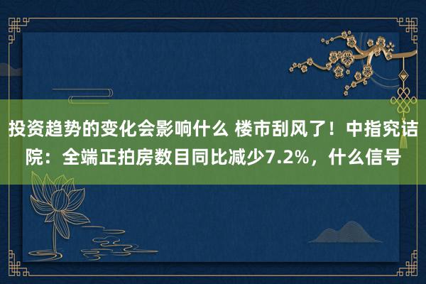 投资趋势的变化会影响什么 楼市刮风了！中指究诘院：全端正拍房数目同比减少7.2%，什么信号