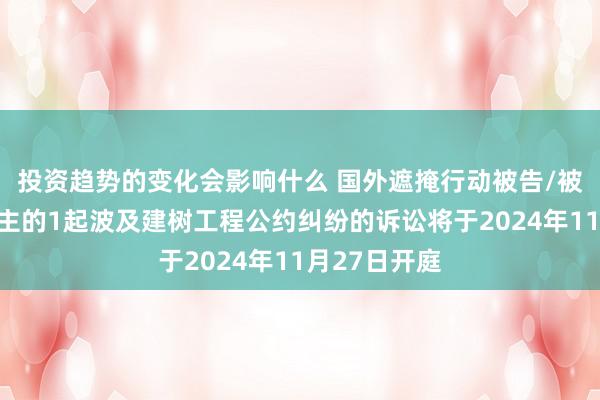 投资趋势的变化会影响什么 国外遮掩行动被告/被上诉东说念主的1起波及建树工程公约纠纷的诉讼将于2024年11月27日开庭