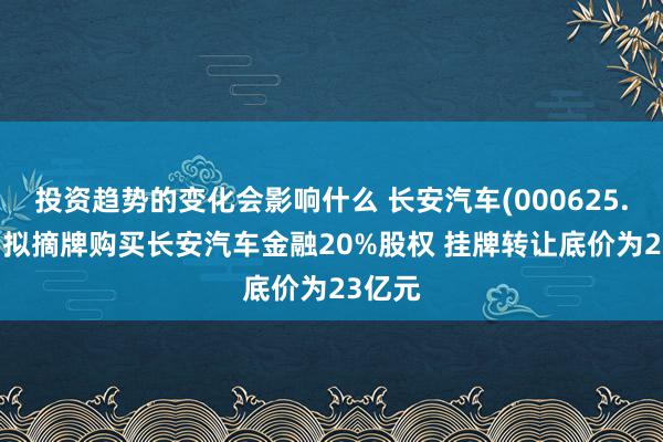 投资趋势的变化会影响什么 长安汽车(000625.SZ)：拟摘牌购买长安汽车金融20%股权 挂牌转让底价为23亿元