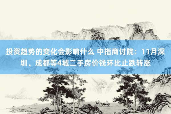 投资趋势的变化会影响什么 中指商讨院：11月深圳、成都等4城二手房价钱环比止跌转涨