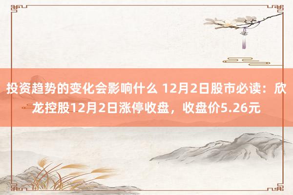 投资趋势的变化会影响什么 12月2日股市必读：欣龙控股12月2日涨停收盘，收盘价5.26元