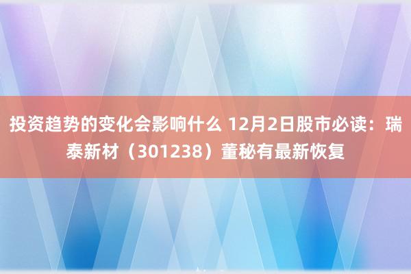 投资趋势的变化会影响什么 12月2日股市必读：瑞泰新材（301238）董秘有最新恢复