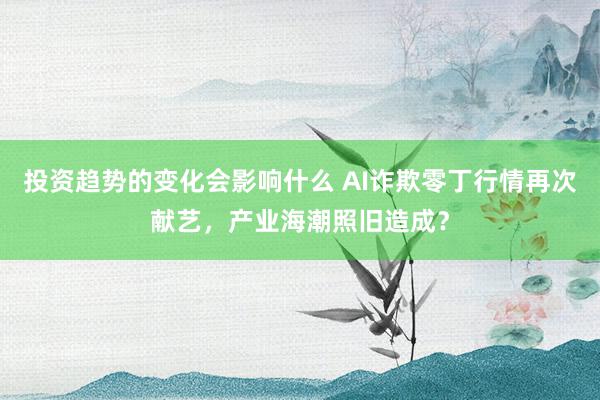 投资趋势的变化会影响什么 AI诈欺零丁行情再次献艺，产业海潮照旧造成？