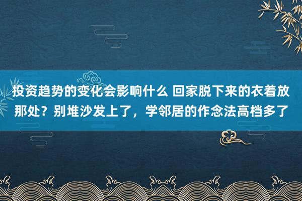 投资趋势的变化会影响什么 回家脱下来的衣着放那处？别堆沙发上了，学邻居的作念法高档多了