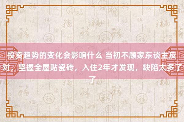 投资趋势的变化会影响什么 当初不顾家东谈主反对，坚握全屋贴瓷砖，入住2年才发现，缺陷太多了