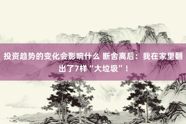 投资趋势的变化会影响什么 断舍离后：我在家里翻出了7样“大垃圾”！