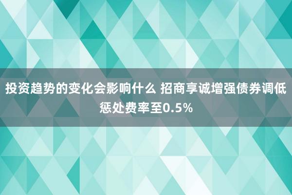 投资趋势的变化会影响什么 招商享诚增强债券调低惩处费率至0.5%