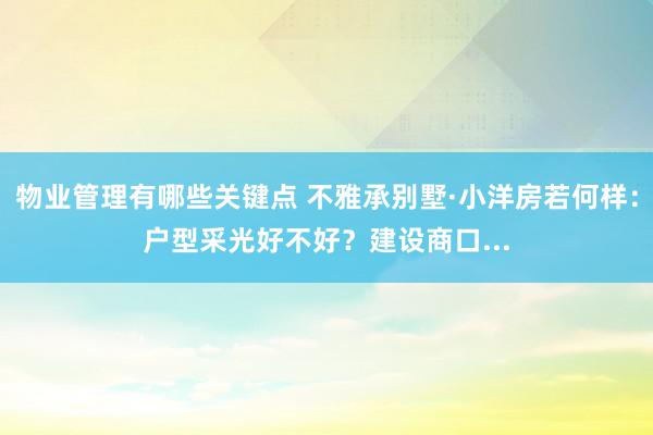 物业管理有哪些关键点 不雅承别墅·小洋房若何样：户型采光好不好？建设商口...