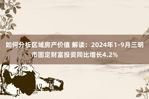 如何分析区域房产价值 解读：2024年1-9月三明市固定财富投资同比增长4.2%