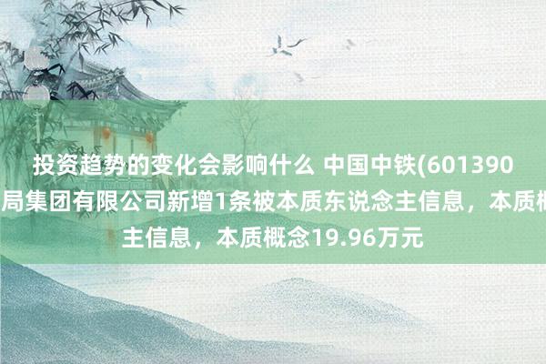 投资趋势的变化会影响什么 中国中铁(601390)控股的中铁九局集团有限公司新增1条被本质东说念主信息，本质概念19.96万元