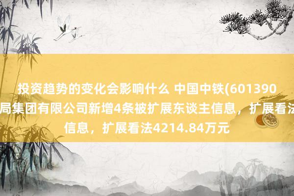 投资趋势的变化会影响什么 中国中铁(601390)控股的中铁六局集团有限公司新增4条被扩展东谈主信息，扩展看法4214.84万元