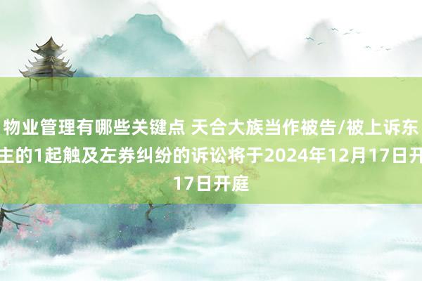 物业管理有哪些关键点 天合大族当作被告/被上诉东谈主的1起触及左券纠纷的诉讼将于2024年12月17日开庭