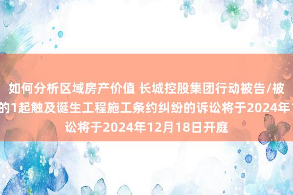 如何分析区域房产价值 长城控股集团行动被告/被上诉东说念主的1起触及诞生工程施工条约纠纷的诉讼将于2024年12月18日开庭