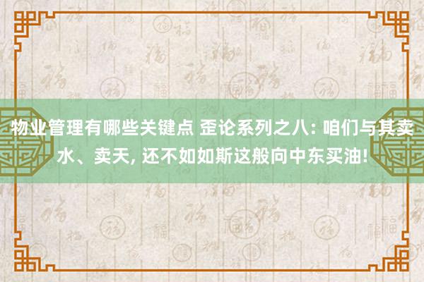 物业管理有哪些关键点 歪论系列之八: 咱们与其卖水、卖天, 还不如如斯这般向中东买油!