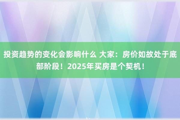 投资趋势的变化会影响什么 大家：房价如故处于底部阶段！2025年买房是个契机！