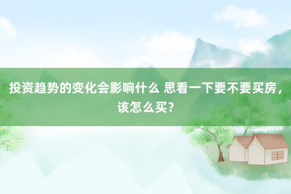 投资趋势的变化会影响什么 思看一下要不要买房，该怎么买？