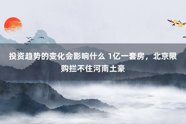 投资趋势的变化会影响什么 1亿一套房，北京限购拦不住河南土豪