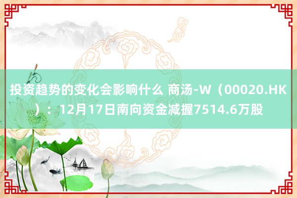 投资趋势的变化会影响什么 商汤-W（00020.HK）：12月17日南向资金减握7514.6万股