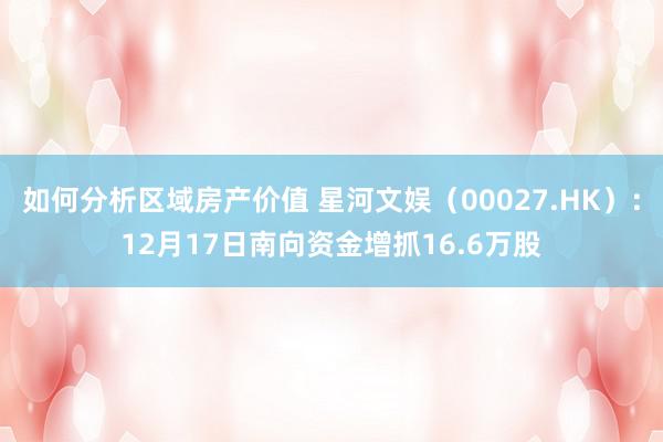 如何分析区域房产价值 星河文娱（00027.HK）：12月17日南向资金增抓16.6万股