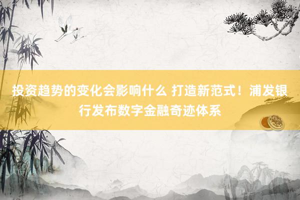 投资趋势的变化会影响什么 打造新范式！浦发银行发布数字金融奇迹体系