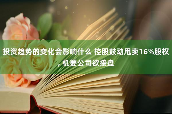 投资趋势的变化会影响什么 控股鼓动甩卖16%股权, 机要公司欲接盘