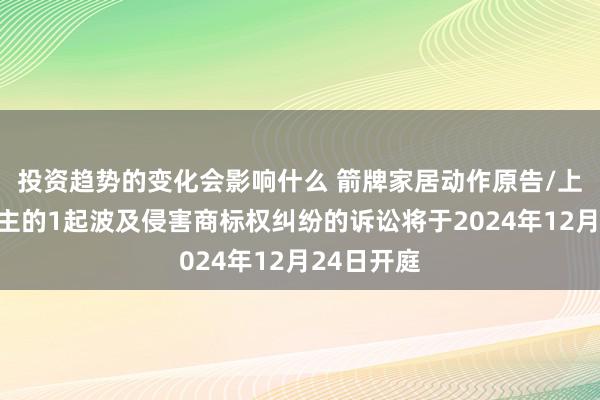 投资趋势的变化会影响什么 箭牌家居动作原告/上诉东说念主的1起波及侵害商标权纠纷的诉讼将于2024年12月24日开庭