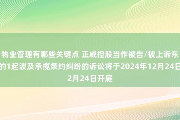 物业管理有哪些关键点 正威控股当作被告/被上诉东谈主的1起波及承揽条约纠纷的诉讼将于2024年12月24日开庭