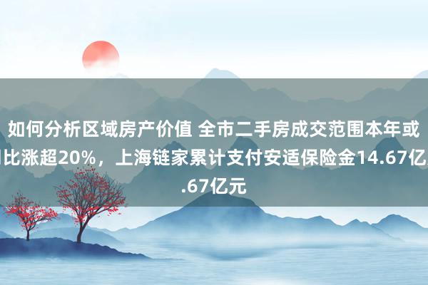 如何分析区域房产价值 全市二手房成交范围本年或同比涨超20%，上海链家累计支付安适保险金14.67亿元