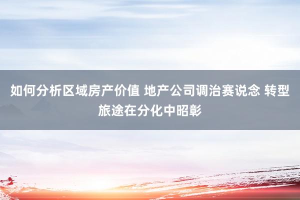 如何分析区域房产价值 地产公司调治赛说念 转型旅途在分化中昭彰