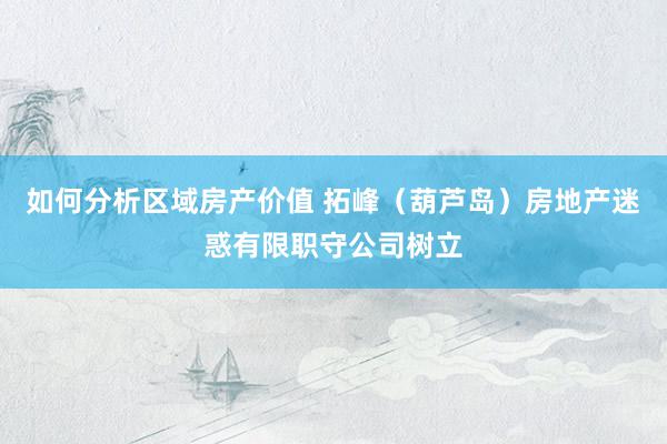 如何分析区域房产价值 拓峰（葫芦岛）房地产迷惑有限职守公司树立