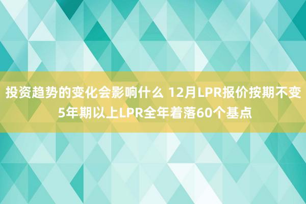 投资趋势的变化会影响什么 12月LPR报价按期不变 5年期以上LPR全年着落60个基点