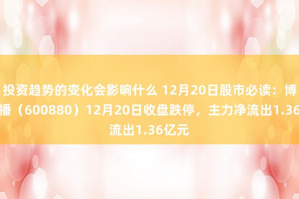 投资趋势的变化会影响什么 12月20日股市必读：博瑞传播（600880）12月20日收盘跌停，主力净流出1.36亿元