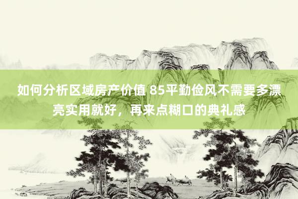 如何分析区域房产价值 85平勤俭风不需要多漂亮实用就好，再来点糊口的典礼感