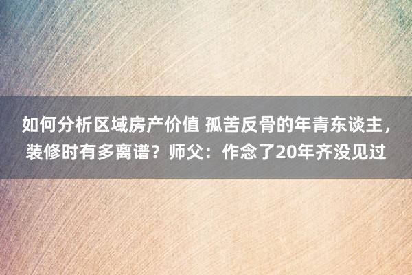 如何分析区域房产价值 孤苦反骨的年青东谈主，装修时有多离谱？师父：作念了20年齐没见过