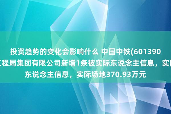 投资趋势的变化会影响什么 中国中铁(601390)控股的中铁上海工程局集团有限公司新增1条被实际东说念主信息，实际场地370.93万元