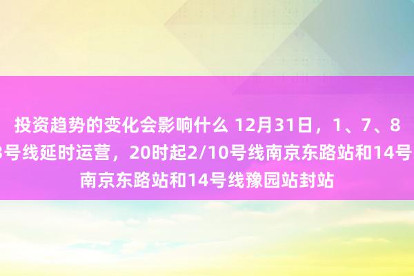 投资趋势的变化会影响什么 12月31日，1、7、8、9、10、13号线延时运营，20时起2/10号线南京东路站和14号线豫园站封站