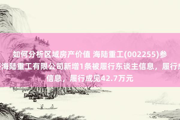 如何分析区域房产价值 海陆重工(002255)参股的武汉为盛海陆重工有限公司新增1条被履行东谈主信息，履行成见42.7万元